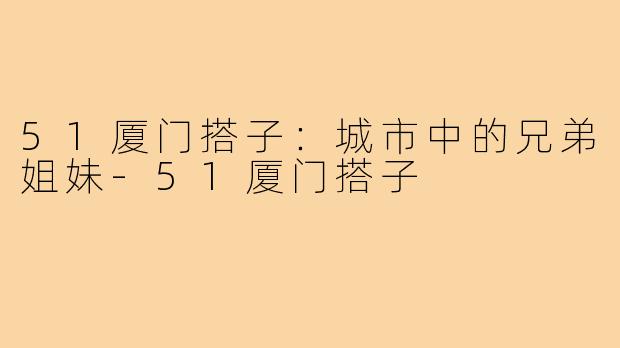 51厦门搭子：城市中的兄弟姐妹-51厦门搭子