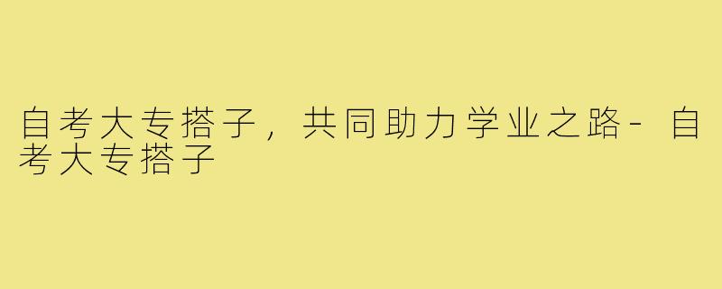 自考大专搭子，共同助力学业之路-自考大专搭子