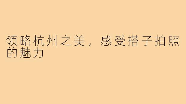 领略杭州之美，感受搭子拍照的魅力