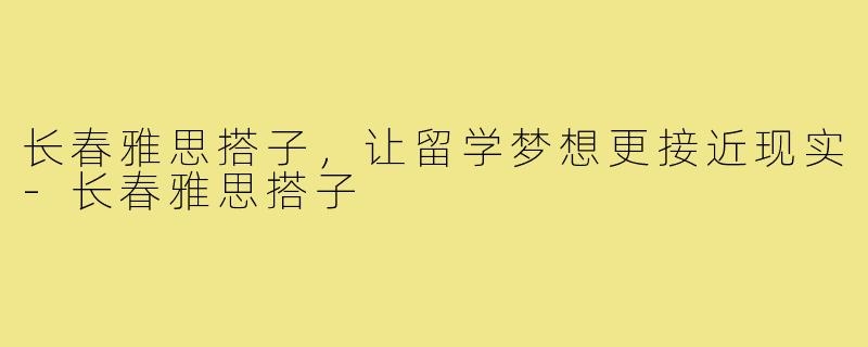 长春雅思搭子,让留学梦想更接近现实-长春雅思搭子