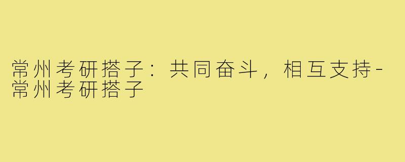 常州考研搭子：共同奋斗，相互支持-常州考研搭子