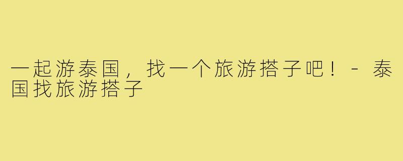 一起游泰国，找一个旅游搭子吧！-泰国找旅游搭子