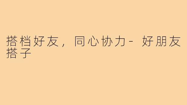 搭档好友，同心协力-好朋友搭子