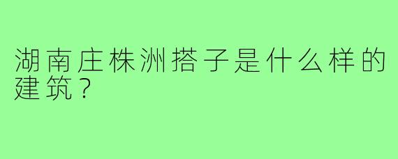 湖南庄株洲搭子是什么样的建筑？