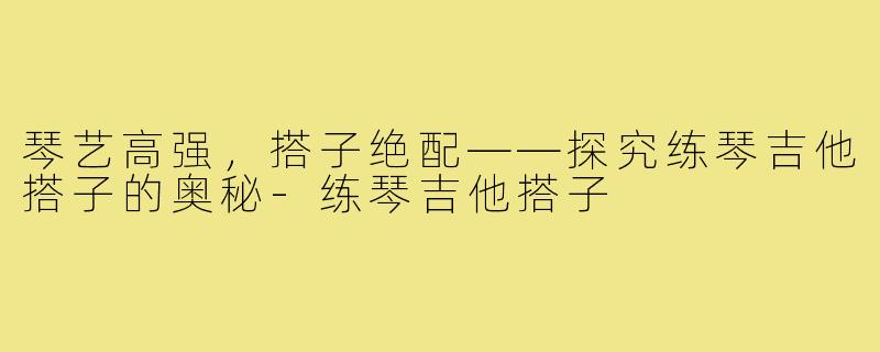 琴艺高强，搭子绝配——探究练琴吉他搭子的奥秘-练琴吉他搭子