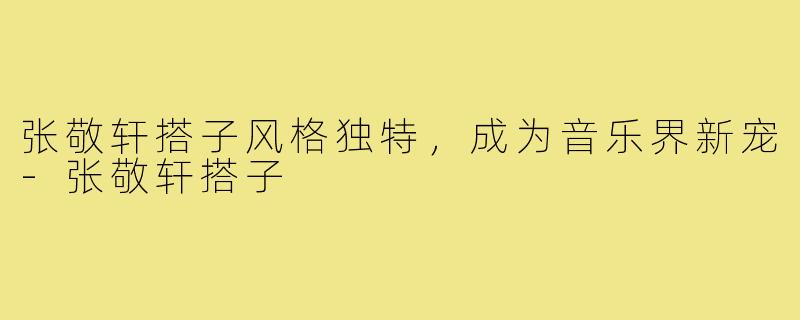 张敬轩搭子风格独特,成为音乐界新宠-张敬轩搭子