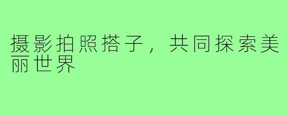 摄影拍照搭子,共同探索美丽世界