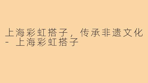上海彩虹搭子，传承非遗文化-上海彩虹搭子