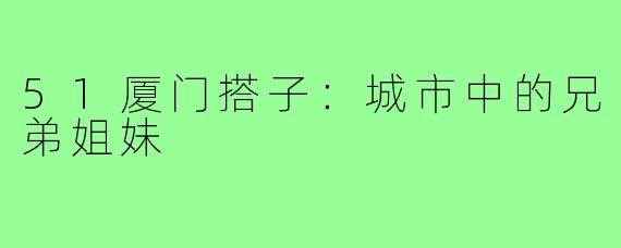 51厦门搭子：城市中的兄弟姐妹