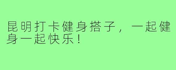 昆明打卡健身搭子，一起健身一起快乐！