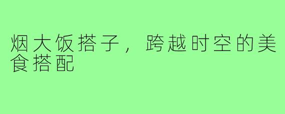 烟大饭搭子,跨越时空的美食搭配