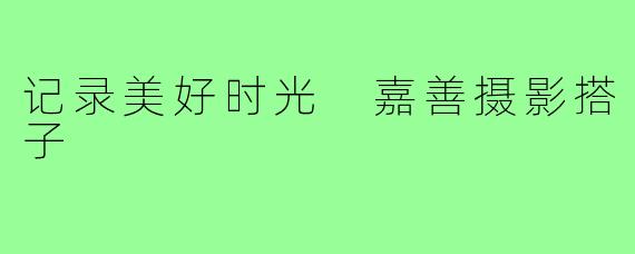 记录美好时光 嘉善摄影搭子