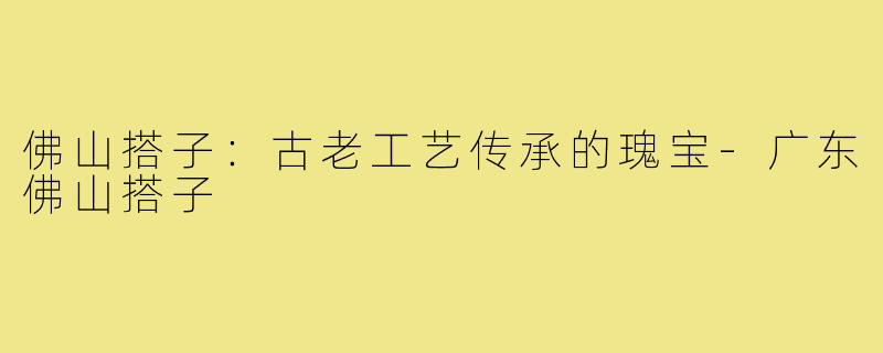 佛山搭子：古老工艺传承的瑰宝-广东佛山搭子