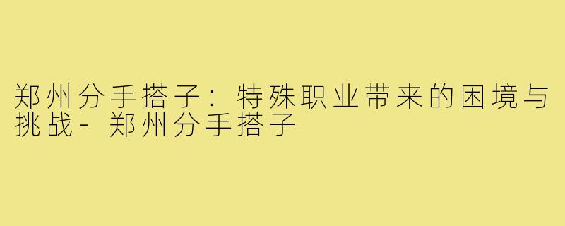 郑州分手搭子：特殊职业带来的困境与挑战-郑州分手搭子