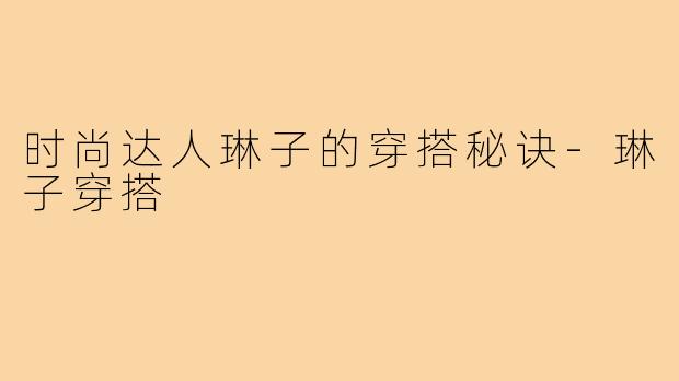 时尚达人琳子的穿搭秘诀-琳子穿搭