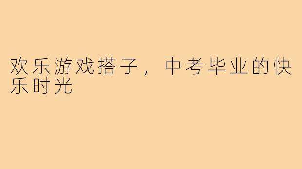 欢乐游戏搭子，中考毕业的快乐时光