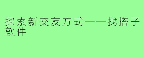 探索新交友方式——找搭子软件