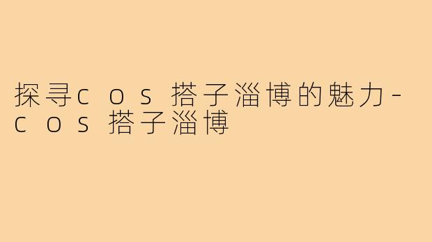 探寻cos搭子淄博的魅力-cos搭子淄博