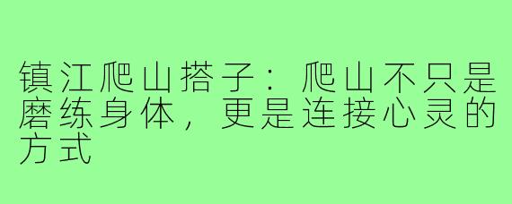 镇江爬山搭子：爬山不只是磨练身体，更是连接心灵的方式