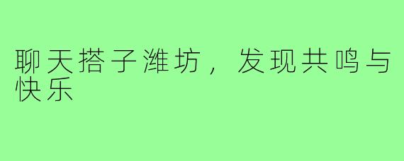 聊天搭子潍坊，发现共鸣与快乐