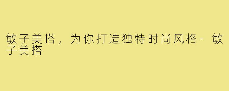 敏子美搭,为你打造独特时尚风格-敏子美搭