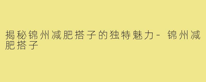 揭秘锦州减肥搭子的独特魅力-锦州减肥搭子