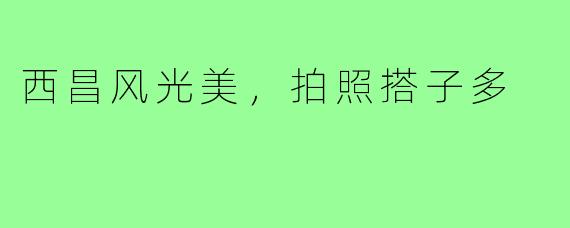 西昌风光美，拍照搭子多