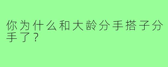 你为什么和大龄分手搭子分手了？
