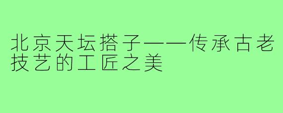 北京天坛搭子——传承古老技艺的工匠之美