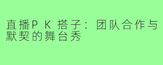 直播PK搭子：团队合作与默契的舞台秀