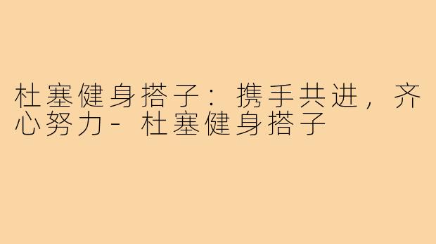杜塞健身搭子:携手共进,齐心努力-杜塞健身搭子