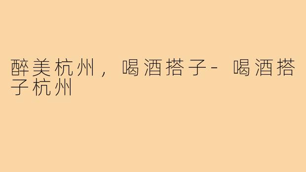 醉美杭州，喝酒搭子