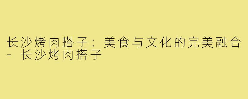 长沙烤肉搭子：美食与文化的完美融合
