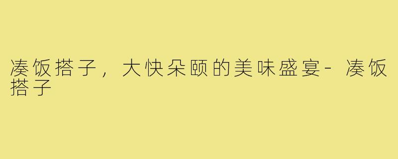 凑饭搭子，大快朵颐的美味盛宴-凑饭搭子
