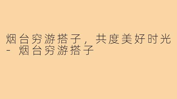 烟台穷游搭子，共度美好时光