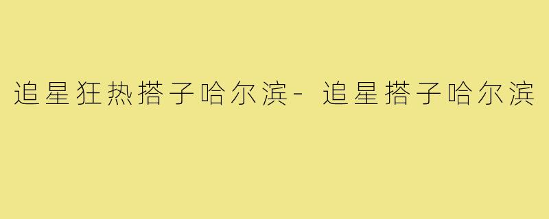 追星狂热搭子哈尔滨-追星搭子哈尔滨