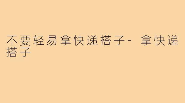 不要轻易拿快递搭子-拿快递搭子
