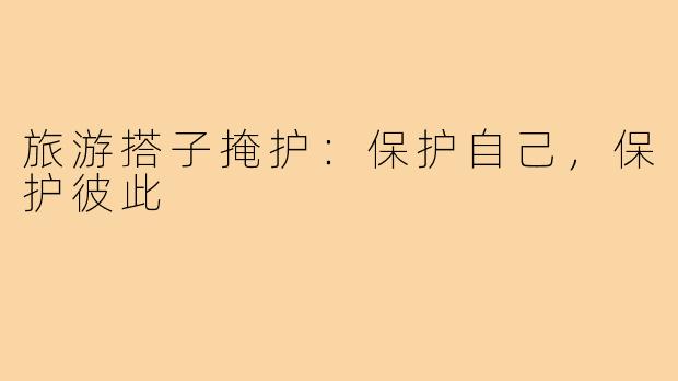 旅游搭子掩护：保护自己，保护彼此