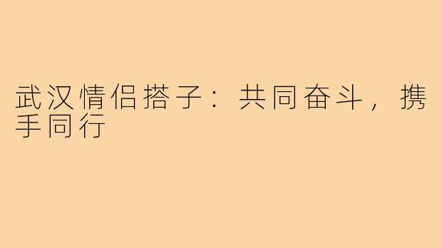 武汉情侣搭子：共同奋斗，携手同行