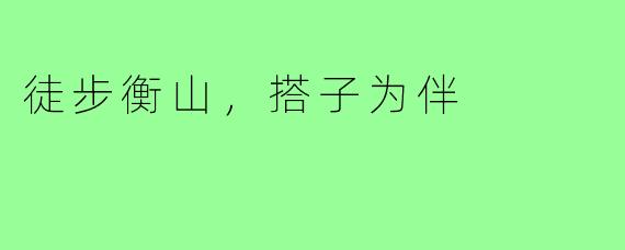 徒步衡山,搭子为伴