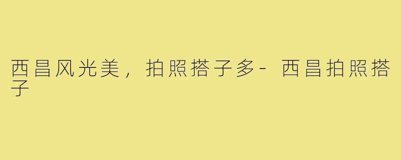 西昌风光美，拍照搭子多-西昌拍照搭子