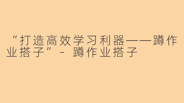 “打造高效学习利器——蹲作业搭子”-蹲作业搭子