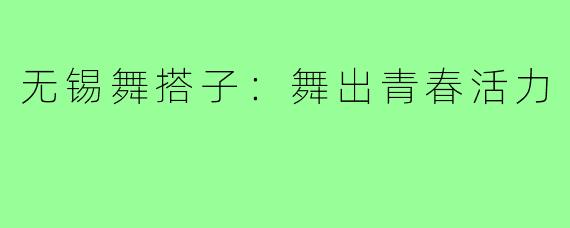 无锡舞搭子：舞出青春活力