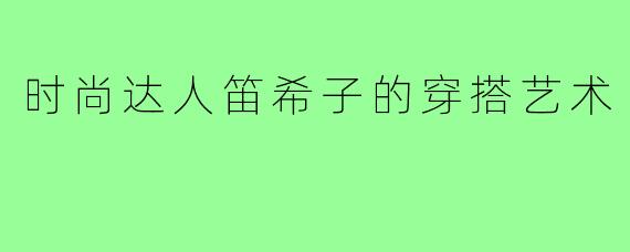 时尚达人笛希子的穿搭艺术