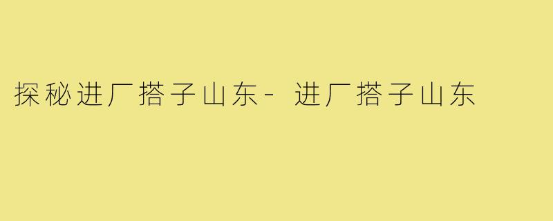 探秘进厂搭子山东-进厂搭子山东