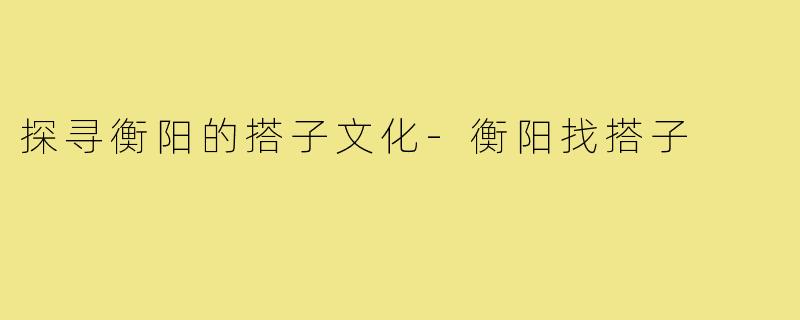 探寻衡阳的搭子文化-衡阳找搭子