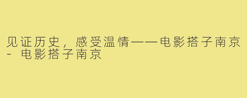 见证历史，感受温情——电影搭子南京-电影搭子南京