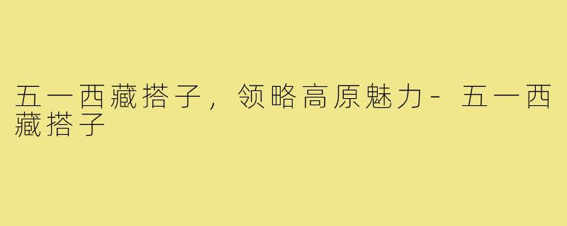 五一西藏搭子，领略高原魅力-五一西藏搭子