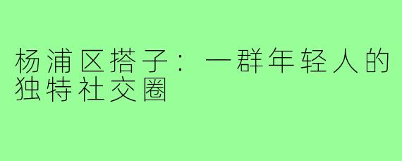 杨浦区搭子：一群年轻人的独特社交圈