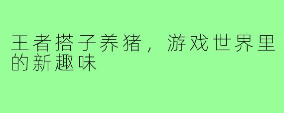 王者搭子养猪，游戏世界里的新趣味